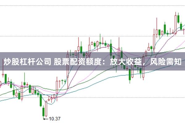 炒股杠杆公司 股票配资额度：放大收益，风险需知