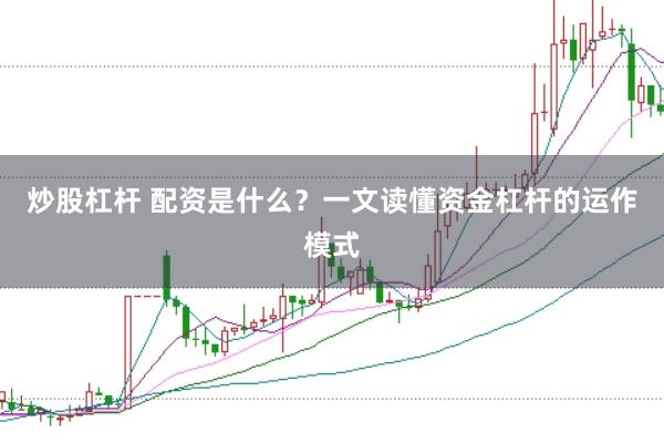 炒股杠杆 配资是什么？一文读懂资金杠杆的运作模式