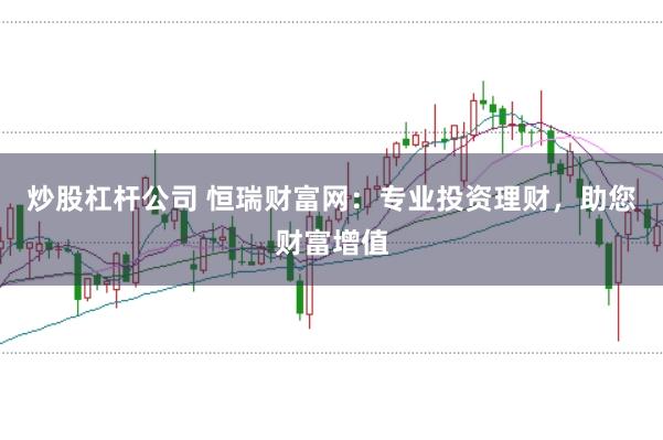炒股杠杆公司 恒瑞财富网：专业投资理财，助您财富增值