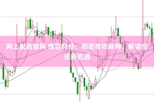 网上配资官网 维百财经：洞悉市场脉搏，解读投资新机遇