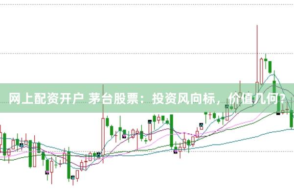网上配资开户 茅台股票：投资风向标，价值几何？