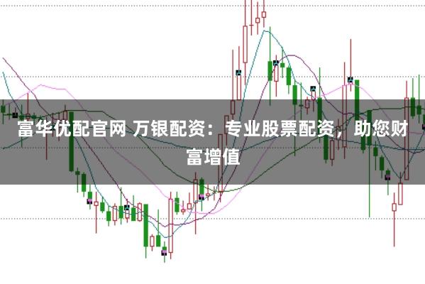 富华优配官网 万银配资：专业股票配资，助您财富增值