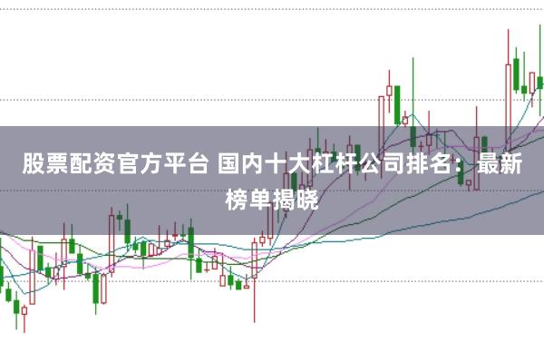 股票配资官方平台 国内十大杠杆公司排名：最新榜单揭晓