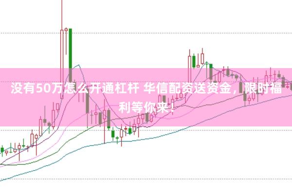 没有50万怎么开通杠杆 华信配资送资金，限时福利等你来！