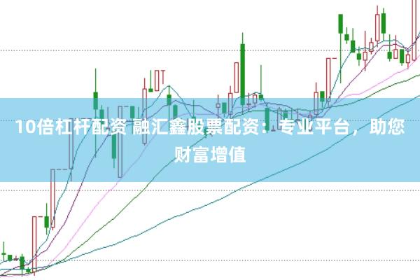 10倍杠杆配资 融汇鑫股票配资：专业平台，助您财富增值