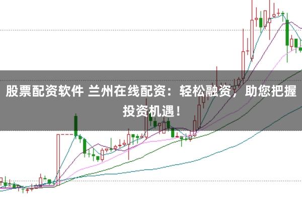股票配资软件 兰州在线配资：轻松融资，助您把握投资机遇！