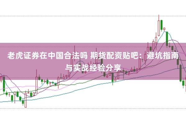 老虎证券在中国合法吗 期货配资贴吧：避坑指南与实战经验分享