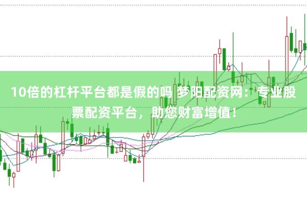 10倍的杠杆平台都是假的吗 梦阳配资网：专业股票配资平台，助您财富增值！