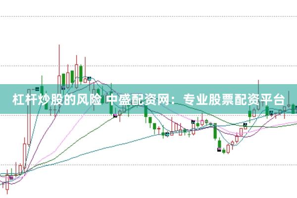 杠杆炒股的风险 中盛配资网：专业股票配资平台