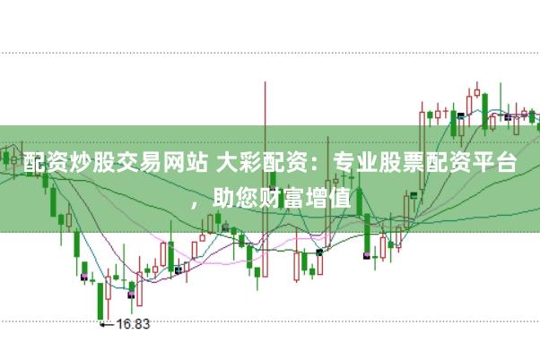 配资炒股交易网站 大彩配资：专业股票配资平台，助您财富增值
