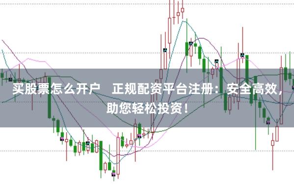买股票怎么开户   正规配资平台注册：安全高效，助您轻松投资！