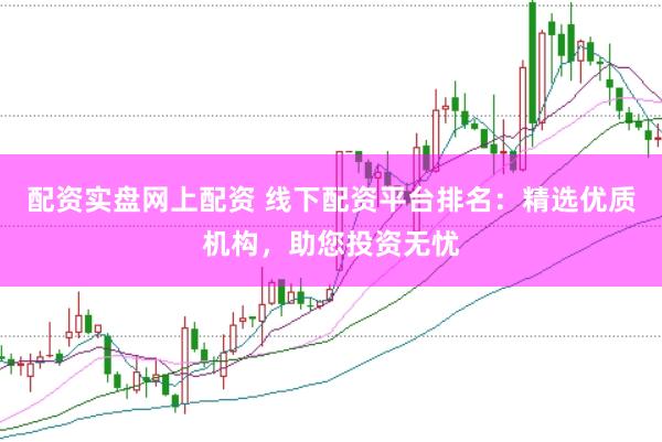 配资实盘网上配资 线下配资平台排名：精选优质机构，助您投资无忧