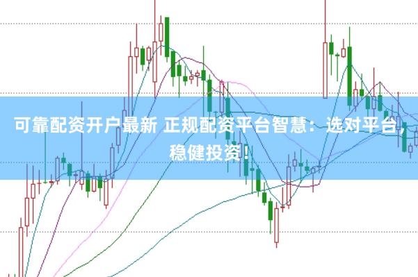 可靠配资开户最新 正规配资平台智慧：选对平台，稳健投资！