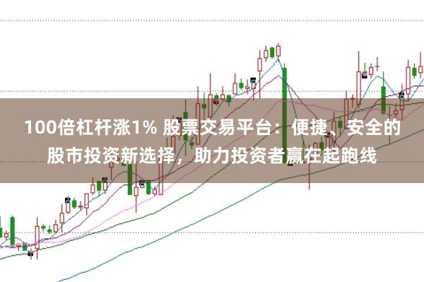 100倍杠杆涨1% 股票交易平台：便捷、安全的股市投资新选择，助力投资者赢在起跑线