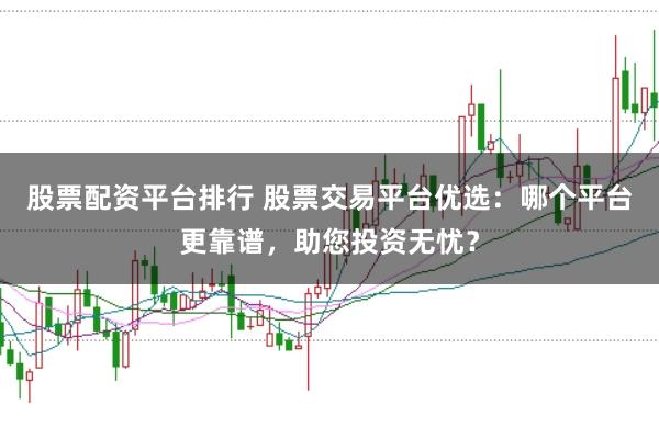 股票配资平台排行 股票交易平台优选：哪个平台更靠谱，助您投资无忧？