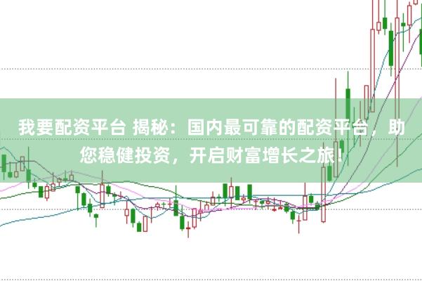 我要配资平台 揭秘：国内最可靠的配资平台，助您稳健投资，开启财富增长之旅！