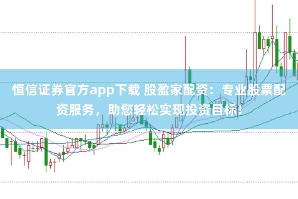 恒信证券官方app下载 股盈家配资：专业股票配资服务，助您轻松实现投资目标！