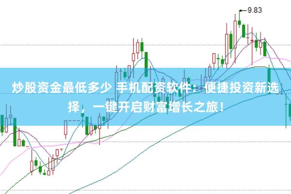 炒股资金最低多少 手机配资软件：便捷投资新选择，一键开启财富增长之旅！