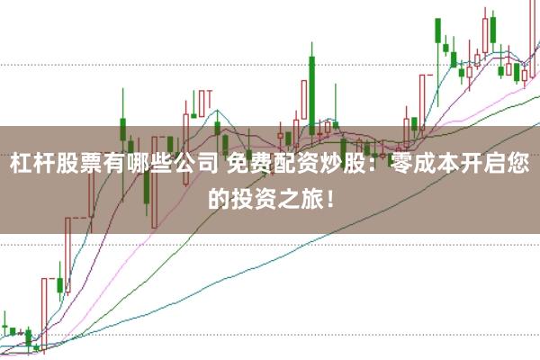 杠杆股票有哪些公司 免费配资炒股：零成本开启您的投资之旅！