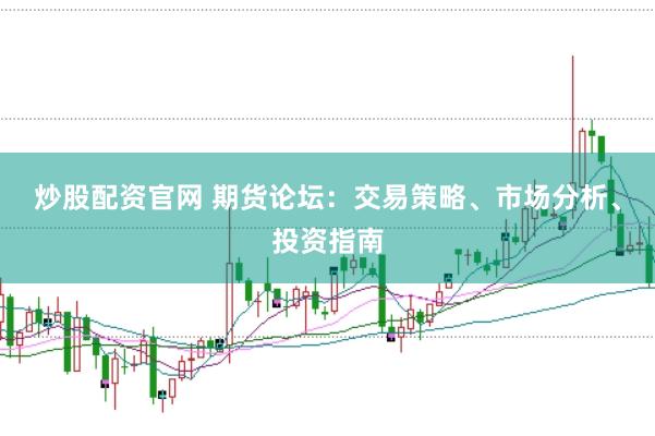炒股配资官网 期货论坛：交易策略、市场分析、投资指南