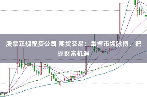 股票正规配资公司 期货交易：掌握市场脉搏，把握财富机遇