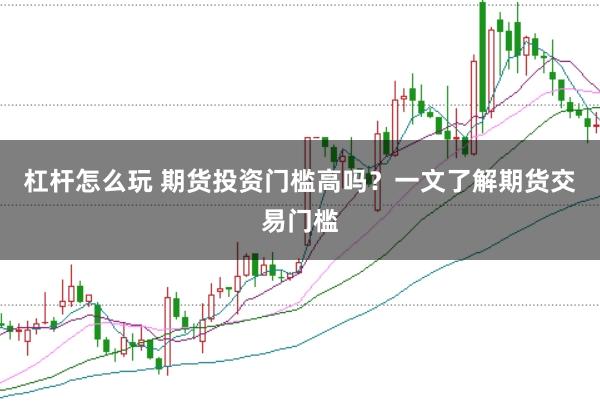 杠杆怎么玩 期货投资门槛高吗？一文了解期货交易门槛