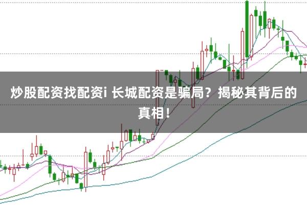 炒股配资找配资i 长城配资是骗局？揭秘其背后的真相！