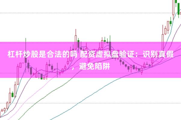 杠杆炒股是合法的吗 配资虚拟盘验证：识别真假，避免陷阱