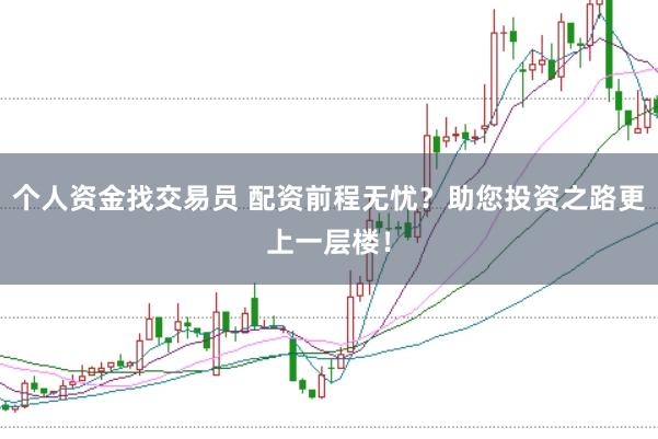 个人资金找交易员 配资前程无忧？助您投资之路更上一层楼！