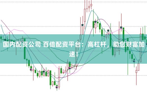 国内配资公司 百倍配资平台：高杠杆，助您财富加速！