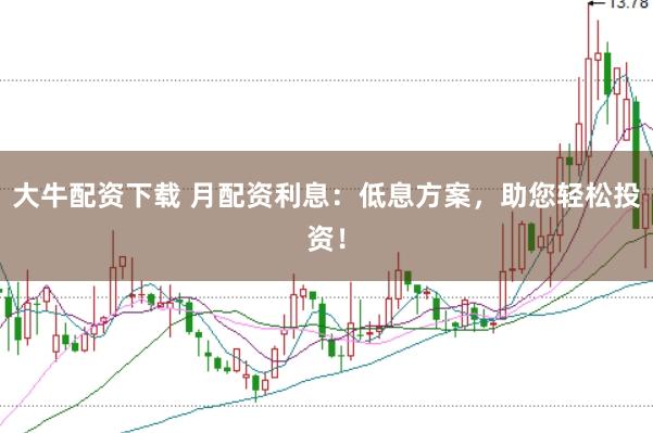 大牛配资下载 月配资利息：低息方案，助您轻松投资！