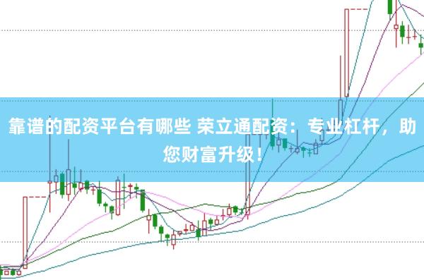 靠谱的配资平台有哪些 荣立通配资：专业杠杆，助您财富升级！