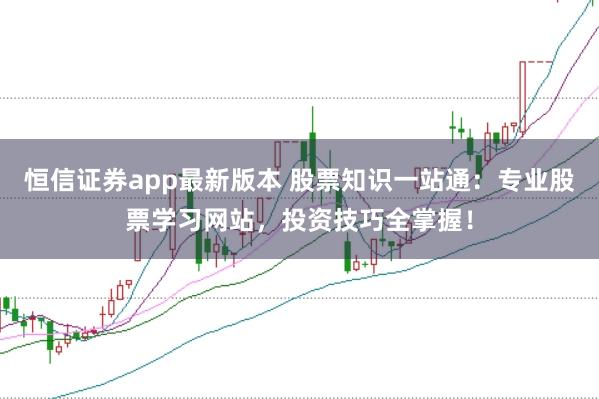 恒信证券app最新版本 股票知识一站通：专业股票学习网站，投资技巧全掌握！