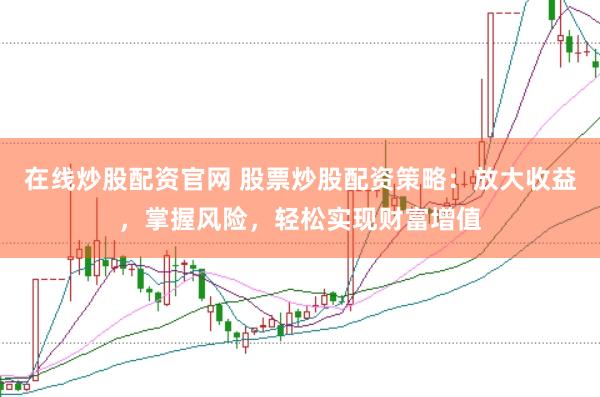 在线炒股配资官网 股票炒股配资策略：放大收益，掌握风险，轻松实现财富增值