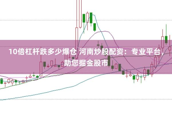 10倍杠杆跌多少爆仓 河南炒股配资：专业平台，助您掘金股市