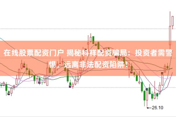 在线股票配资门户 揭秘科祥配资骗局：投资者需警惕，远离非法配资陷阱！