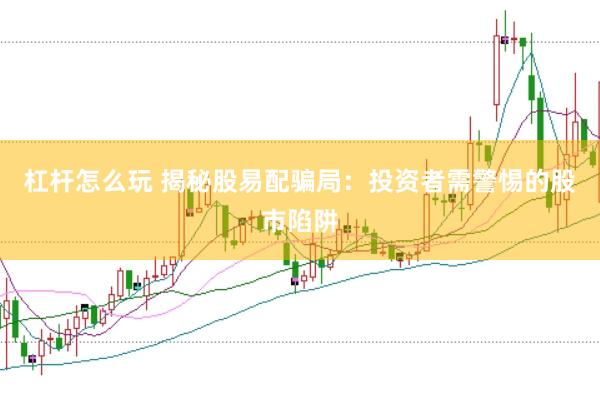 杠杆怎么玩 揭秘股易配骗局：投资者需警惕的股市陷阱