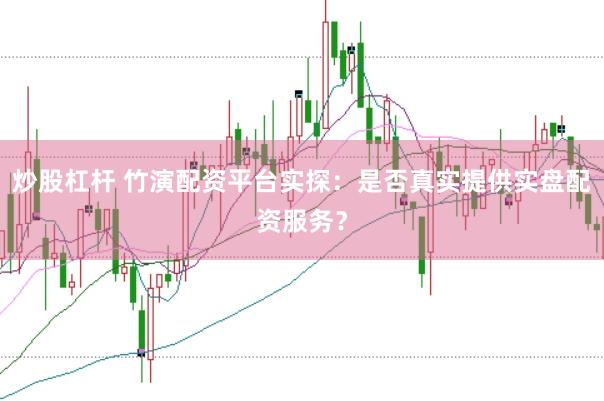 炒股杠杆 竹演配资平台实探：是否真实提供实盘配资服务？