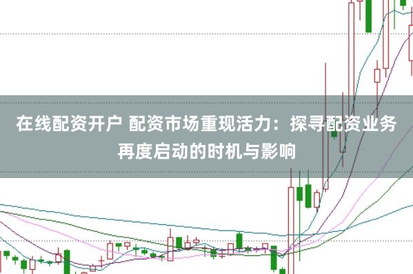 在线配资开户 配资市场重现活力：探寻配资业务再度启动的时机与影响