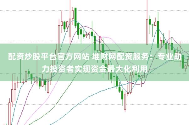 配资炒股平台官方网站 堆财网配资服务：专业助力投资者实现资金最大化利用