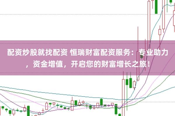 配资炒股就找配资 恒瑞财富配资服务：专业助力，资金增值，开启您的财富增长之旅！