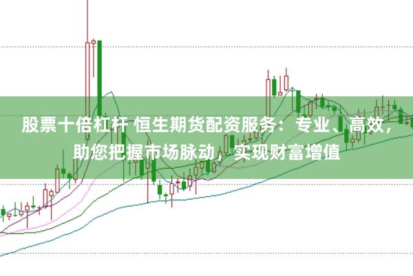 股票十倍杠杆 恒生期货配资服务：专业、高效，助您把握市场脉动，实现财富增值