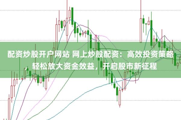 配资炒股开户网站 网上炒股配资：高效投资策略，轻松放大资金效益，开启股市新征程