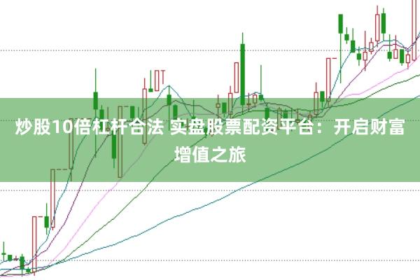炒股10倍杠杆合法 实盘股票配资平台：开启财富增值之旅