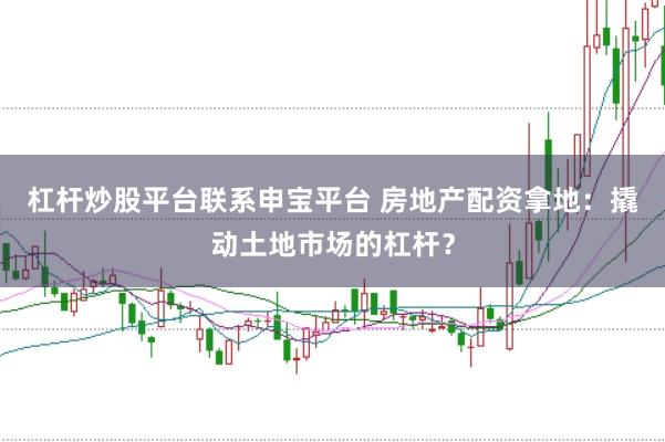 杠杆炒股平台联系申宝平台 房地产配资拿地：撬动土地市场的杠杆？