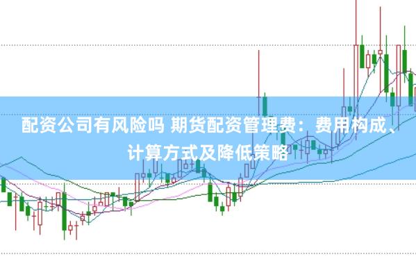 配资公司有风险吗 期货配资管理费：费用构成、计算方式及降低策略