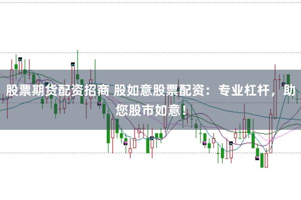 股票期货配资招商 股如意股票配资：专业杠杆，助您股市如意！