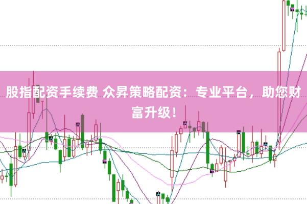 股指配资手续费 众昇策略配资：专业平台，助您财富升级！