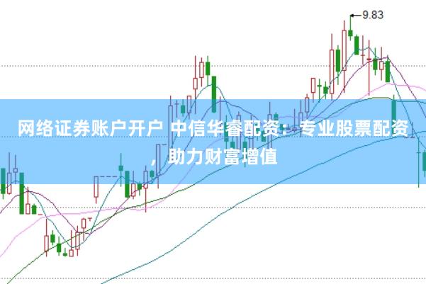 网络证券账户开户 中信华睿配资：专业股票配资，助力财富增值