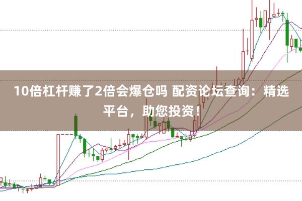 10倍杠杆赚了2倍会爆仓吗 配资论坛查询：精选平台，助您投资！